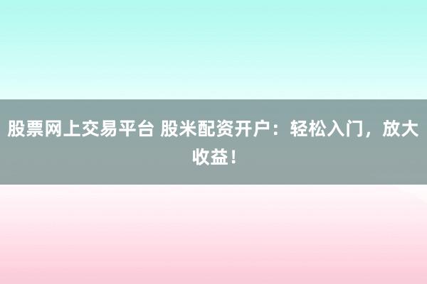 股票网上交易平台 股米配资开户：轻松入门，放大收益！