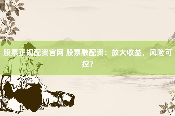 股票正规配资官网 股票融配资：放大收益，风险可控？