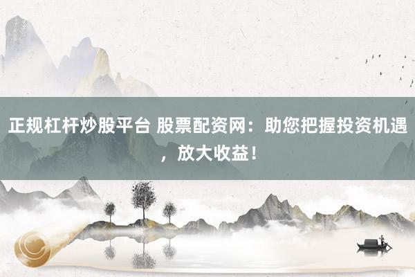 正规杠杆炒股平台 股票配资网：助您把握投资机遇，放大收益！