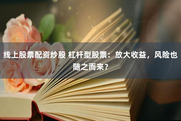 线上股票配资炒股 杠杆型股票：放大收益，风险也随之而来？