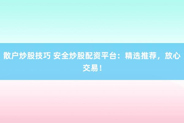 散户炒股技巧 安全炒股配资平台：精选推荐，放心交易！