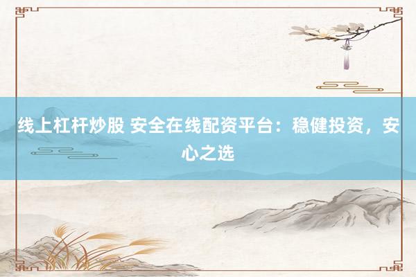 线上杠杆炒股 安全在线配资平台：稳健投资，安心之选