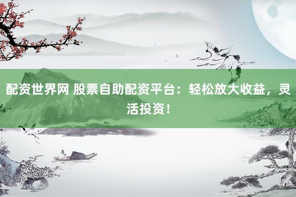 配资世界网 股票自助配资平台：轻松放大收益，灵活投资！