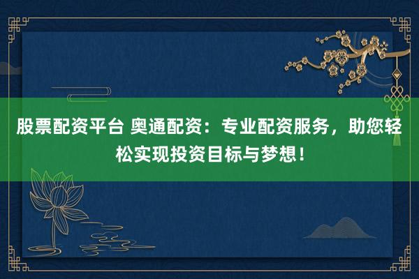 股票配资平台 奥通配资：专业配资服务，助您轻松实现投资目标与梦想！
