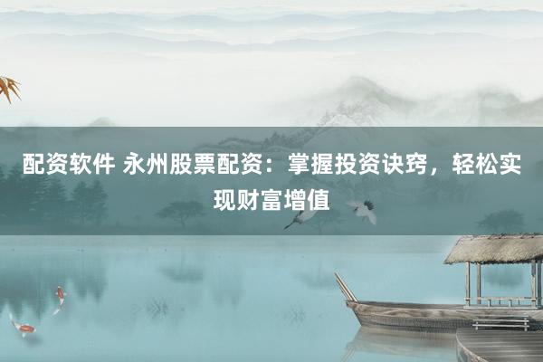 配资软件 永州股票配资：掌握投资诀窍，轻松实现财富增值