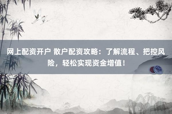 网上配资开户 散户配资攻略：了解流程、把控风险，轻松实现资金增值！