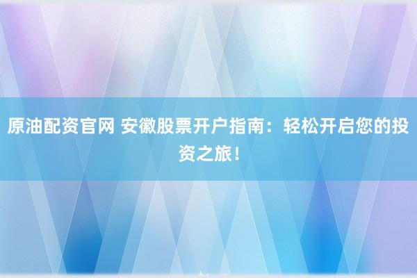 原油配资官网 安徽股票开户指南：轻松开启您的投资之旅！