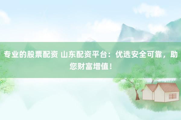 专业的股票配资 山东配资平台：优选安全可靠，助您财富增值！