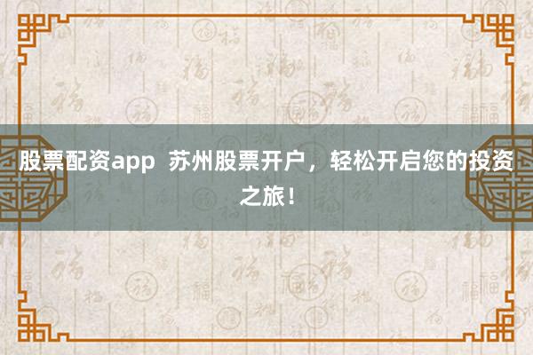 股票配资app  苏州股票开户，轻松开启您的投资之旅！