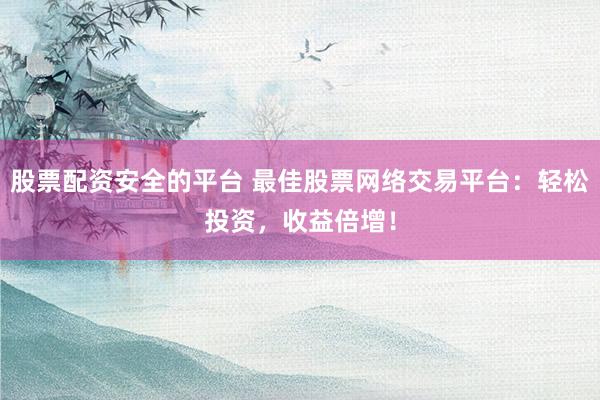 股票配资安全的平台 最佳股票网络交易平台：轻松投资，收益倍增！