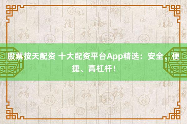 股票按天配资 十大配资平台App精选：安全、便捷、高杠杆！