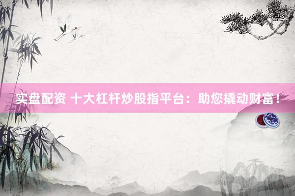 实盘配资 十大杠杆炒股指平台：助您撬动财富！