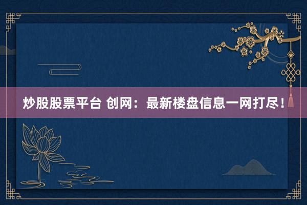炒股股票平台 创网：最新楼盘信息一网打尽！