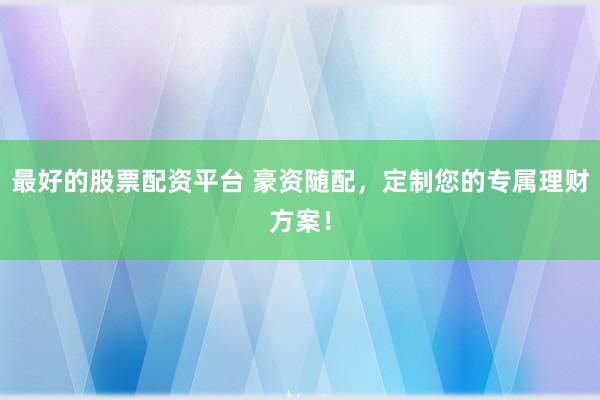 最好的股票配资平台 豪资随配，定制您的专属理财方案！