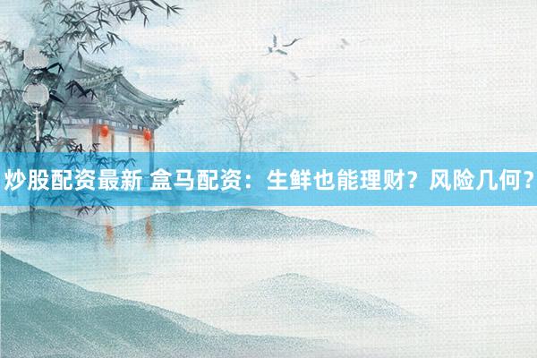 炒股配资最新 盒马配资：生鲜也能理财？风险几何？
