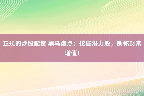 正规的炒股配资 黑马盘点：挖掘潜力股，助你财富增值！