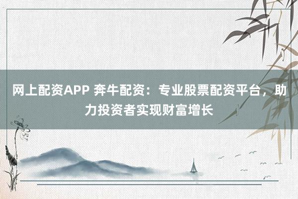网上配资APP 奔牛配资：专业股票配资平台，助力投资者实现财富增长