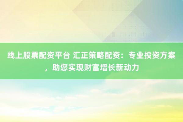 线上股票配资平台 汇正策略配资：专业投资方案，助您实现财富增长新动力