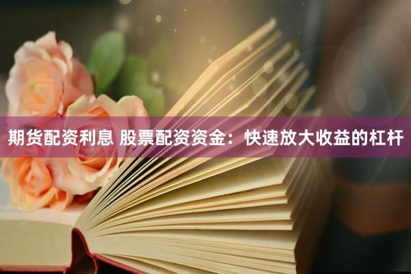 期货配资利息 股票配资资金：快速放大收益的杠杆