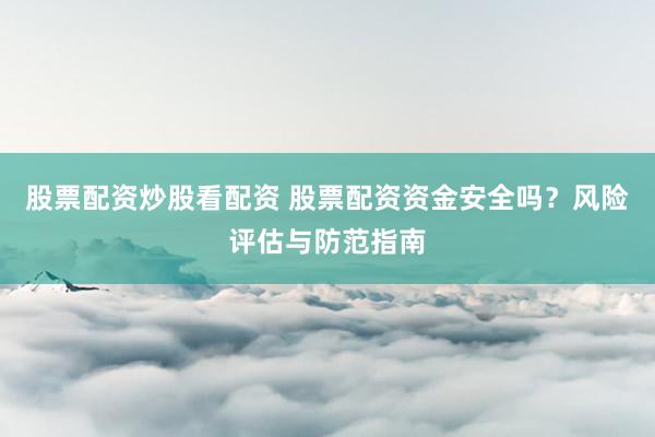 股票配资炒股看配资 股票配资资金安全吗？风险评估与防范指南