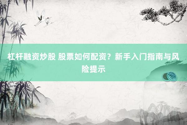 杠杆融资炒股 股票如何配资？新手入门指南与风险提示