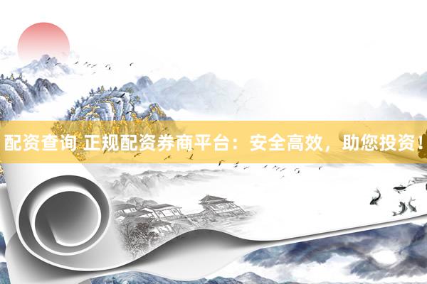 配资查询 正规配资券商平台：安全高效，助您投资！