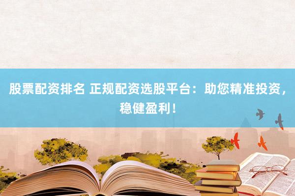 股票配资排名 正规配资选股平台：助您精准投资，稳健盈利！