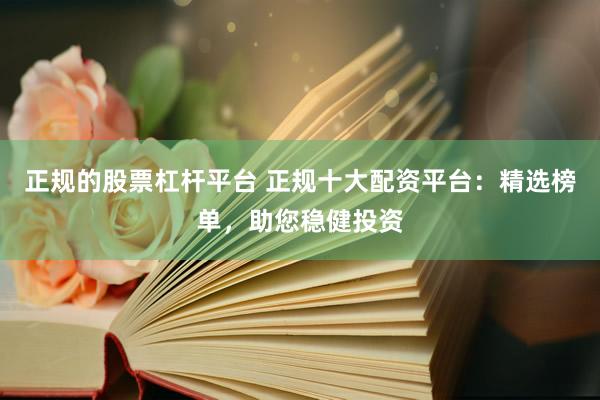 正规的股票杠杆平台 正规十大配资平台：精选榜单，助您稳健投资
