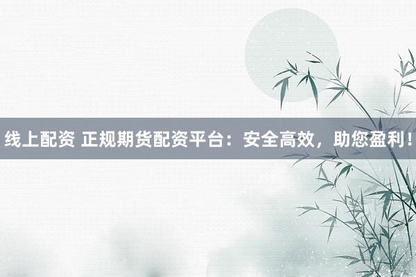 线上配资 正规期货配资平台：安全高效，助您盈利！