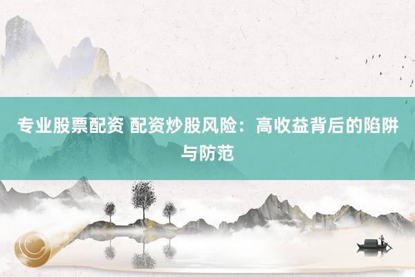 专业股票配资 配资炒股风险：高收益背后的陷阱与防范