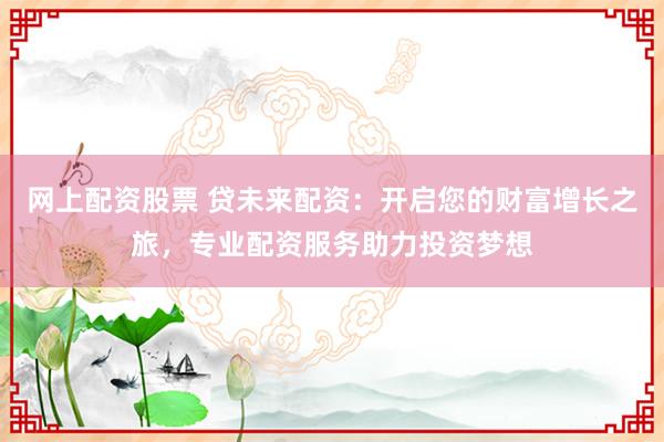 网上配资股票 贷未来配资：开启您的财富增长之旅，专业配资服务助力投资梦想