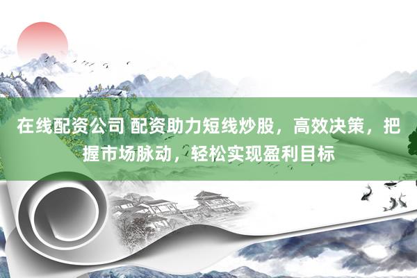 在线配资公司 配资助力短线炒股，高效决策，把握市场脉动，轻松实现盈利目标