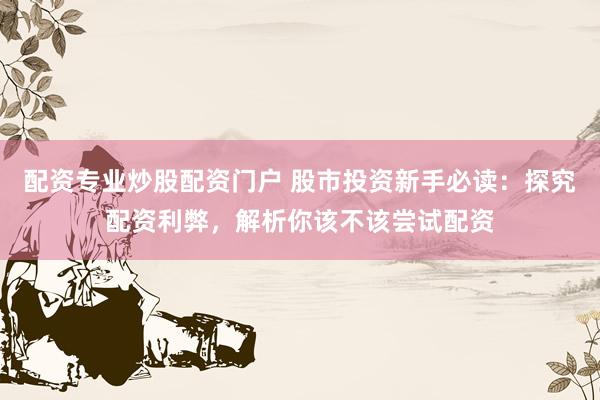配资专业炒股配资门户 股市投资新手必读：探究配资利弊，解析你该不该尝试配资