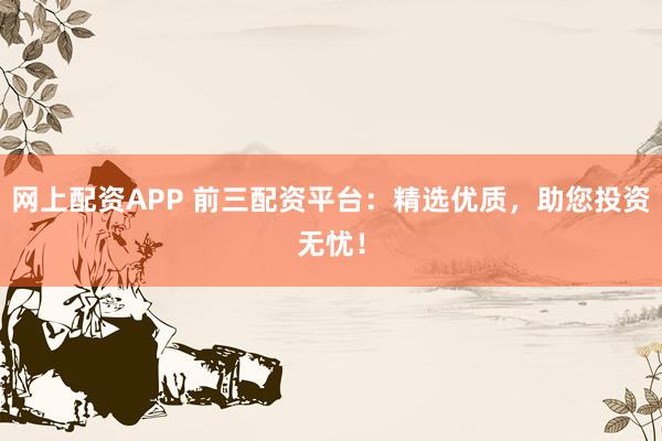 网上配资APP 前三配资平台：精选优质，助您投资无忧！