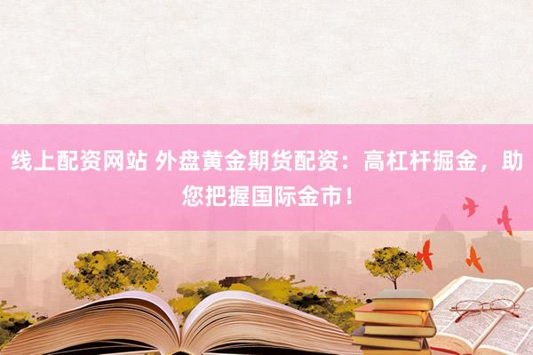 线上配资网站 外盘黄金期货配资：高杠杆掘金，助您把握国际金市！