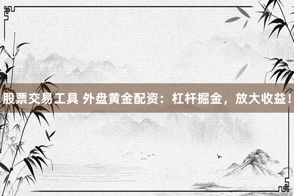 股票交易工具 外盘黄金配资：杠杆掘金，放大收益！
