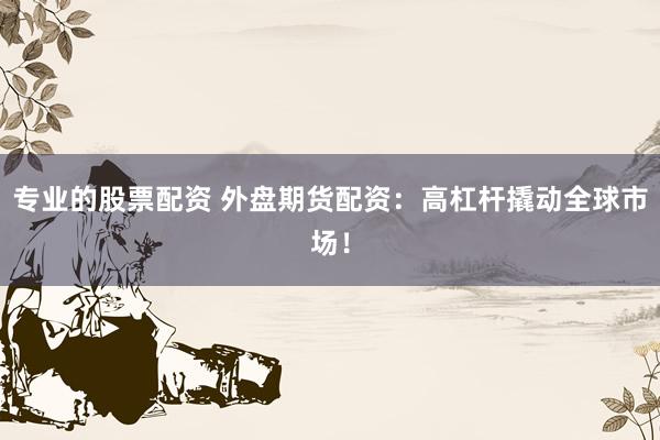 专业的股票配资 外盘期货配资：高杠杆撬动全球市场！