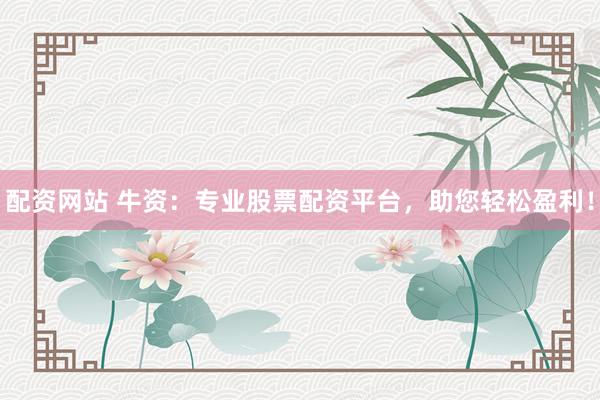配资网站 牛资：专业股票配资平台，助您轻松盈利！