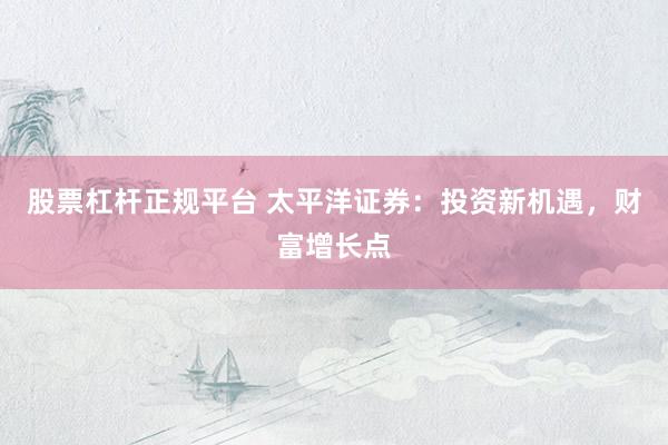 股票杠杆正规平台 太平洋证券：投资新机遇，财富增长点