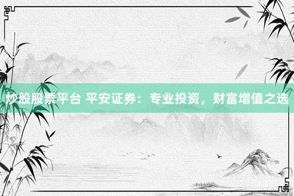 炒股股票平台 平安证券：专业投资，财富增值之选