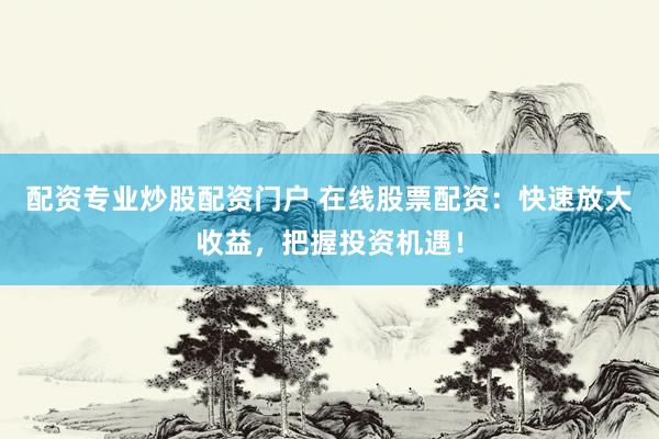 配资专业炒股配资门户 在线股票配资：快速放大收益，把握投资机遇！