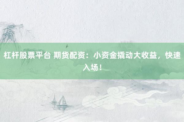 杠杆股票平台 期货配资：小资金撬动大收益，快速入场！