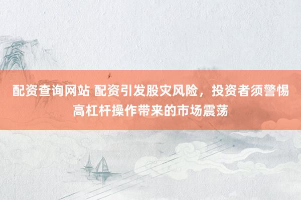 配资查询网站 配资引发股灾风险，投资者须警惕高杠杆操作带来的市场震荡