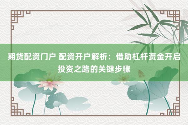 期货配资门户 配资开户解析：借助杠杆资金开启投资之路的关键步骤