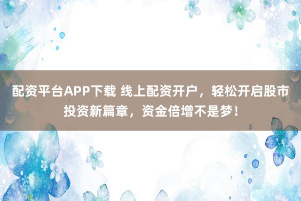 配资平台APP下载 线上配资开户，轻松开启股市投资新篇章，资金倍增不是梦！