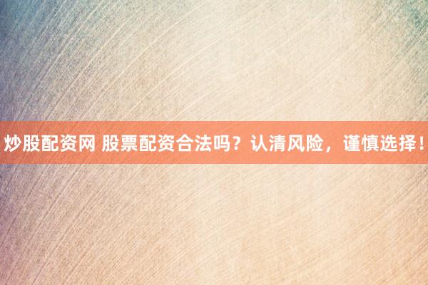 炒股配资网 股票配资合法吗？认清风险，谨慎选择！
