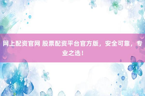 网上配资官网 股票配资平台官方版，安全可靠，专业之选！