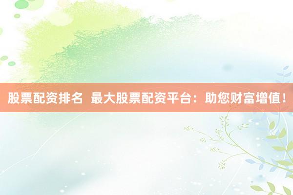 股票配资排名  最大股票配资平台：助您财富增值！