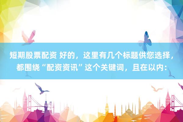 短期股票配资 好的，这里有几个标题供您选择，都围绕“配资资讯”这个关键词，且在以内：