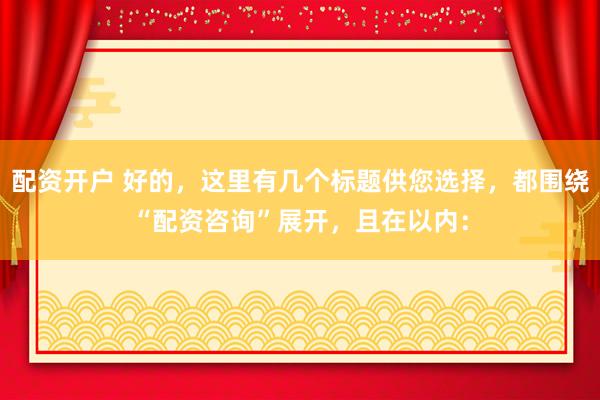 配资开户 好的，这里有几个标题供您选择，都围绕“配资咨询”展开，且在以内：